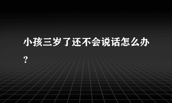 小孩三岁了还不会说话怎么办？