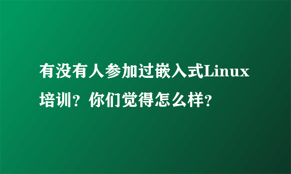 有没有人参加过嵌入式Linux培训？你们觉得怎么样？