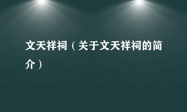 文天祥祠（关于文天祥祠的简介）