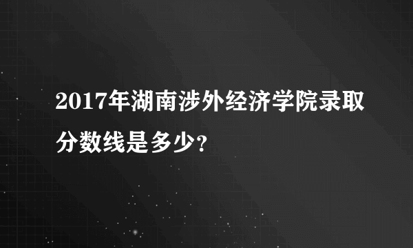 2017年湖南涉外经济学院录取分数线是多少？