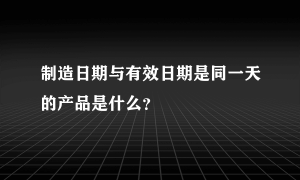 制造日期与有效日期是同一天的产品是什么？
