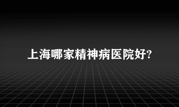上海哪家精神病医院好?