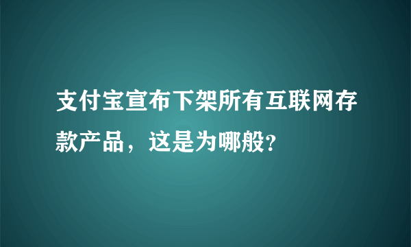 支付宝宣布下架所有互联网存款产品，这是为哪般？