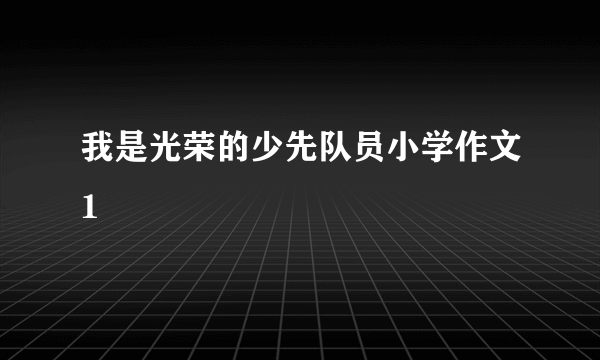 我是光荣的少先队员小学作文1