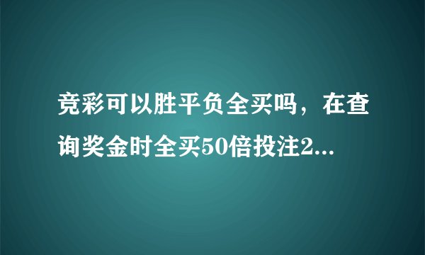 竞彩可以胜平负全买吗，在查询奖金时全买50倍投注2700奖金是320000!是真的吗，求高手解答？