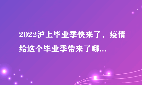 2022沪上毕业季快来了，疫情给这个毕业季带来了哪些影响？