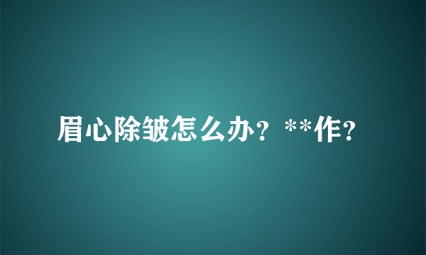 眉心除皱怎么办？**作？