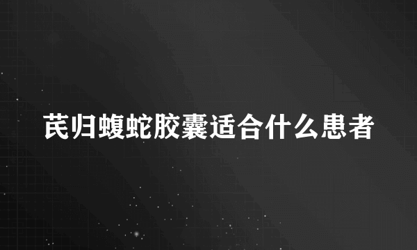 芪归蝮蛇胶囊适合什么患者