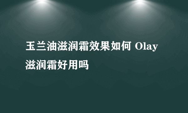 玉兰油滋润霜效果如何 Olay滋润霜好用吗