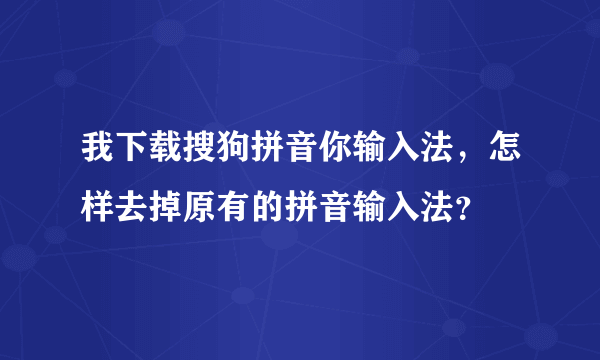 我下载搜狗拼音你输入法，怎样去掉原有的拼音输入法？