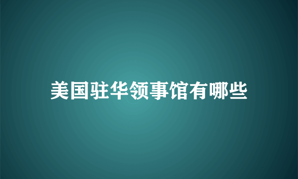 美国驻华领事馆有哪些