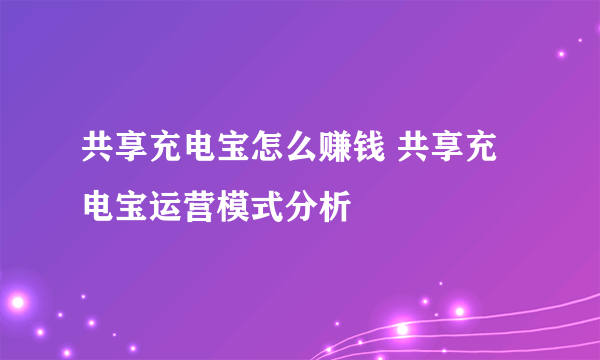 共享充电宝怎么赚钱 共享充电宝运营模式分析