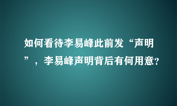 如何看待李易峰此前发“声明”，李易峰声明背后有何用意？