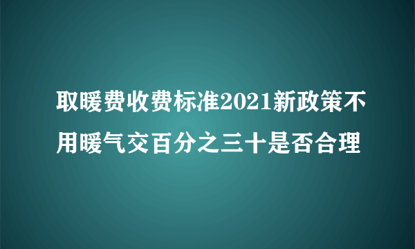 取暖费收费标准2021新政策不用暖气交百分之三十是否合理