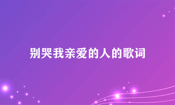 别哭我亲爱的人的歌词