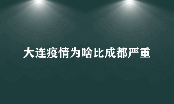 大连疫情为啥比成都严重