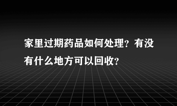家里过期药品如何处理？有没有什么地方可以回收？