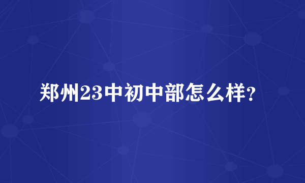 郑州23中初中部怎么样？
