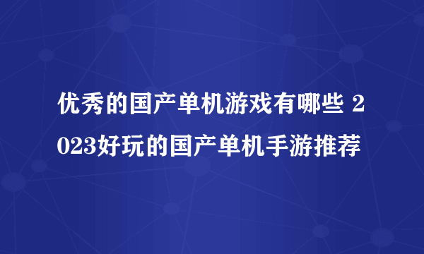 优秀的国产单机游戏有哪些 2023好玩的国产单机手游推荐