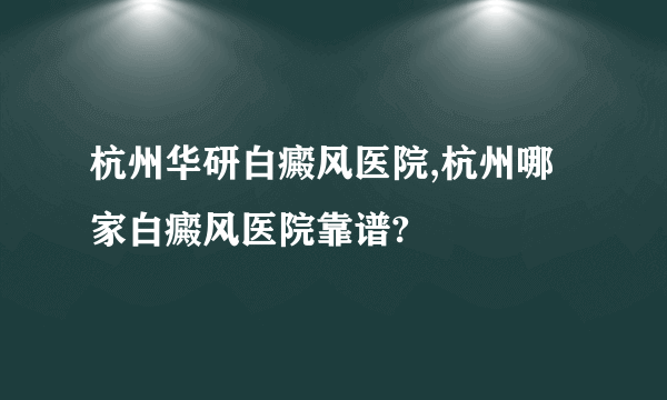 杭州华研白癜风医院,杭州哪家白癜风医院靠谱?