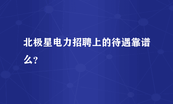 北极星电力招聘上的待遇靠谱么？