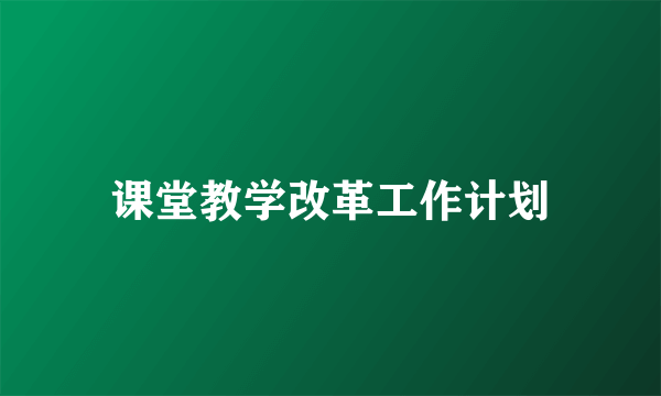 课堂教学改革工作计划