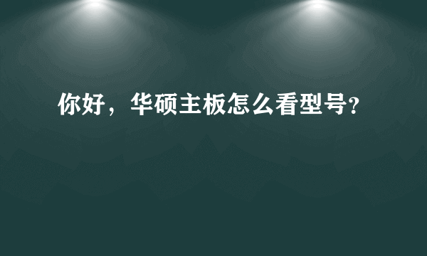 你好，华硕主板怎么看型号？
