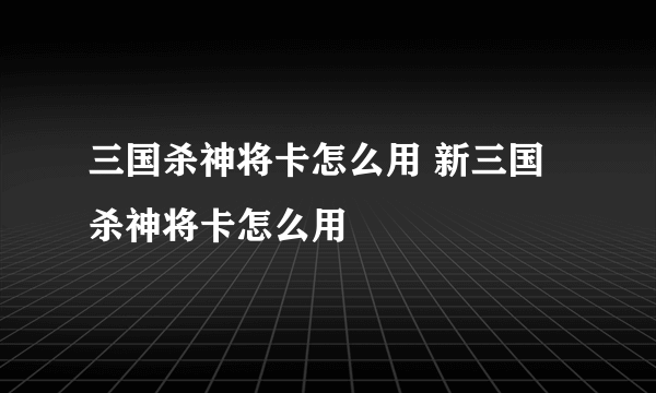 三国杀神将卡怎么用 新三国杀神将卡怎么用