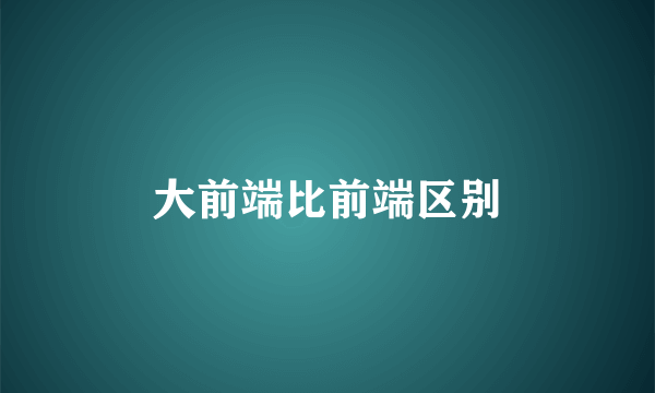 大前端比前端区别