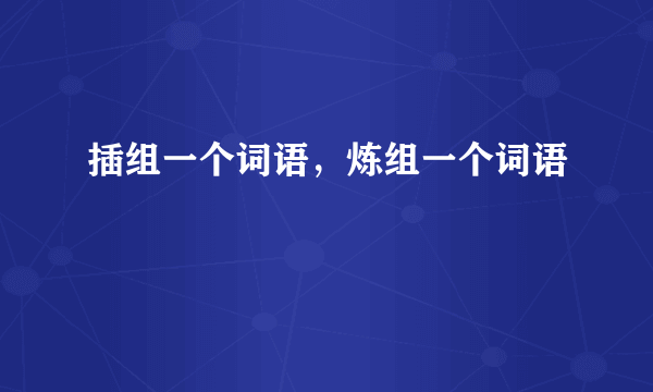 插组一个词语，炼组一个词语