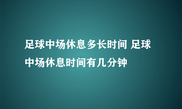 足球中场休息多长时间 足球中场休息时间有几分钟