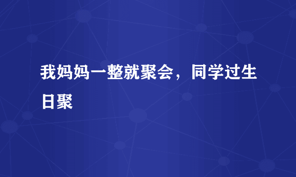 我妈妈一整就聚会，同学过生日聚