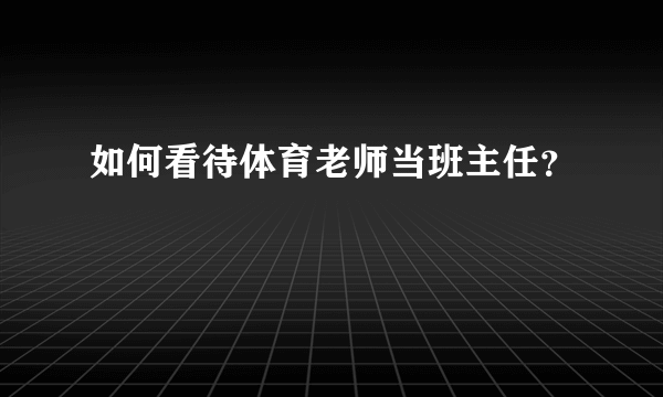 如何看待体育老师当班主任？
