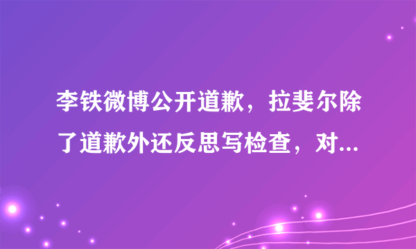 李铁微博公开道歉，拉斐尔除了道歉外还反思写检查，对此韦世豪，差距怎么这么大呢？