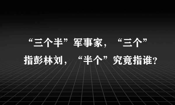 “三个半”军事家，“三个”指彭林刘，“半个”究竟指谁？