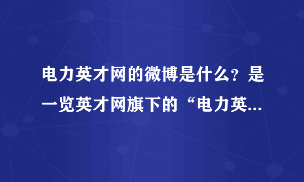 电力英才网的微博是什么？是一览英才网旗下的“电力英才网”哦，这个应该是最有名的电力招聘网站