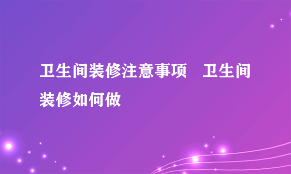 卫生间装修注意事项   卫生间装修如何做