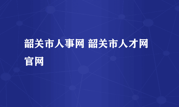韶关市人事网 韶关市人才网官网