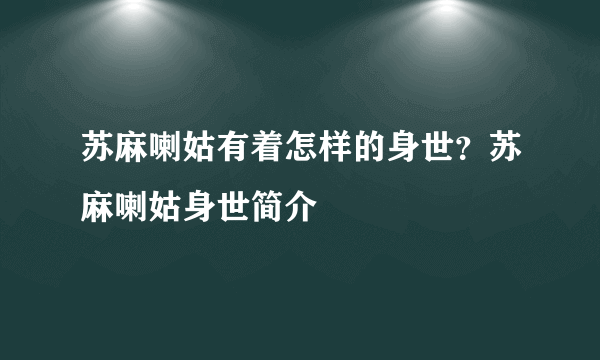 苏麻喇姑有着怎样的身世？苏麻喇姑身世简介
