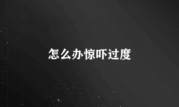 怎么办惊吓过度