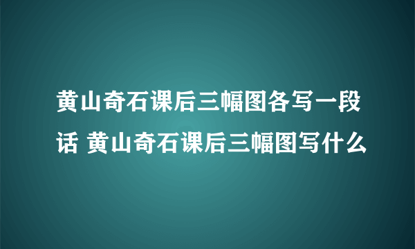 黄山奇石课后三幅图各写一段话 黄山奇石课后三幅图写什么