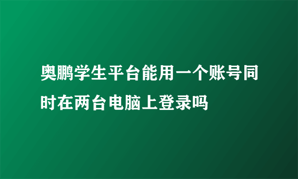 奥鹏学生平台能用一个账号同时在两台电脑上登录吗