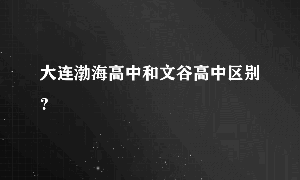 大连渤海高中和文谷高中区别？