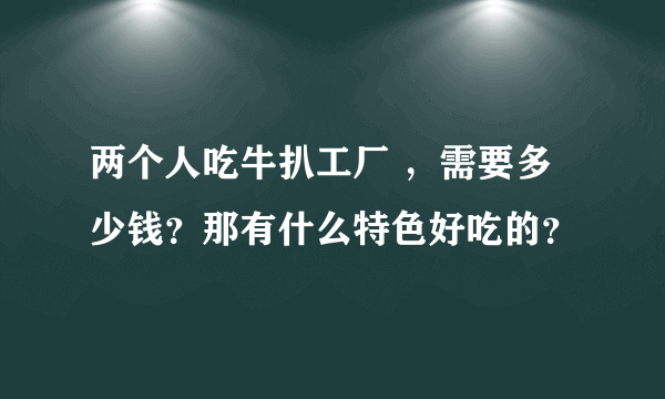 两个人吃牛扒工厂 ，需要多少钱？那有什么特色好吃的？