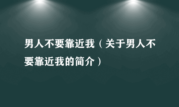 男人不要靠近我（关于男人不要靠近我的简介）