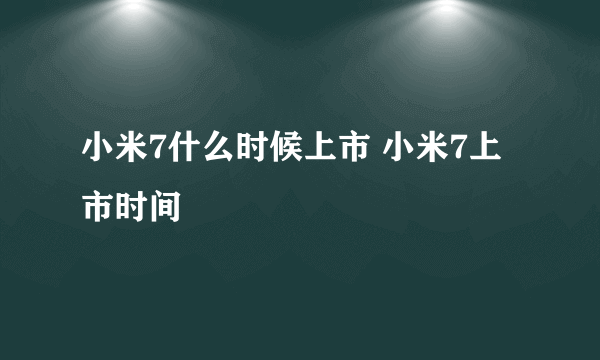 小米7什么时候上市 小米7上市时间