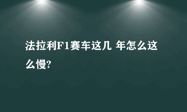 法拉利F1赛车这几 年怎么这么慢?