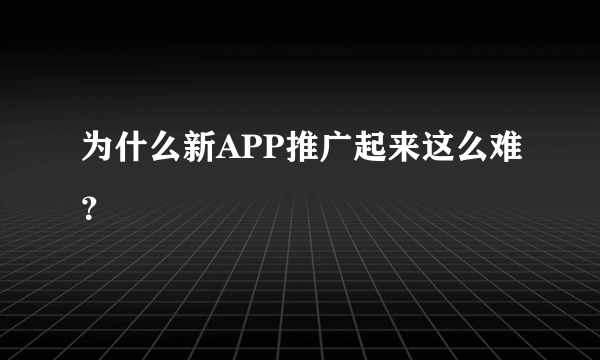 为什么新APP推广起来这么难？