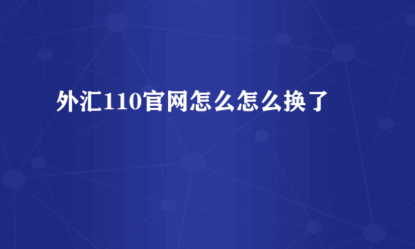 外汇110官网怎么怎么换了