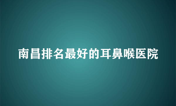 南昌排名最好的耳鼻喉医院
